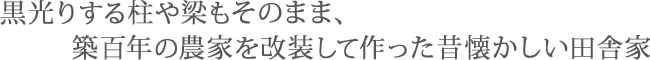 黒光りする柱や梁もそのまま、築百年の農家を改装して作った昔懐かしい田舎家